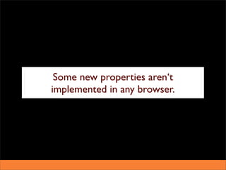 Some new properties aren‘t
implemented in any browser.
 