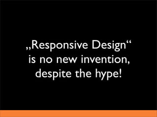 „Responsive Design“
is no new invention,
  despite the hype!
 