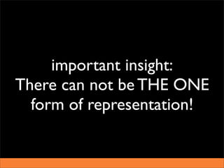 important insight:
There can not be THE ONE
  form of representation!
 