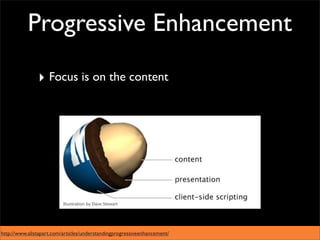 Progressive Enhancement

               ‣ Focus is on the content




http://www.alistapart.com/articles/understandingprogressiveenhancement/
 