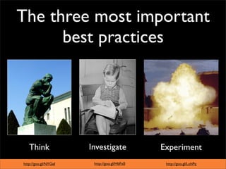 The three most important
      best practices




   Think              Investigate            Experiment
http://goo.gl/NYGeI    http://goo.gl/HbFx0    http://goo.gl/LohPq
 