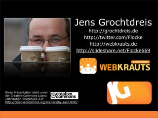 Jens Grochtdreis
                                                     http://grochtdreis.de
                                                   http://twitter.com/Flocke
                                                      http://webkrauts.de
                                                http://slideshare.net/Flocke669




Diese Präsentation steht unter
der Creative Commons Lizenz
„Attribution-ShareAlike 2.0“
http://creativecommons.org/licenses/by-sa/2.0/de/
 
