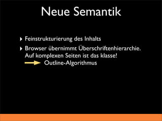Neue Semantik

‣ Feinstrukturierung des Inhalts
‣ Browser übernimmt Überschriftenhierarchie.
  Auf komplexen Seiten ist das klasse!
        Outline-Algorithmus
 