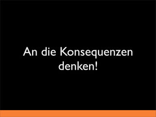 An die Konsequenzen
       denken!
 