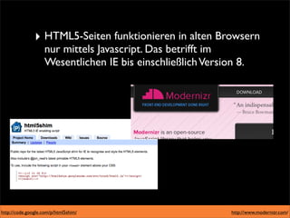 ‣ HTML5-Seiten funktionieren in alten Browsern
                    nur mittels Javascript. Das betrifft im
                    Wesentlichen IE bis einschließlich Version 8.




http://code.google.com/p/html5shim/                           http://www.modernizr.com/
 