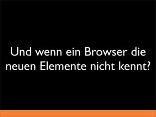 Und wenn ein Browser die
neuen Elemente nicht kennt?
 