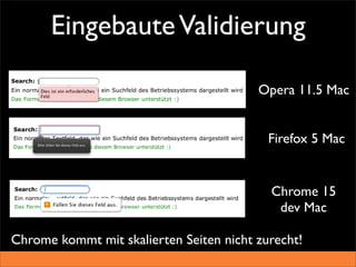 Eingebaute Validierung

                                         Opera 11.5 Mac


                                           Firefox 5 Mac


                                           Chrome 15
                                            dev Mac

Chrome kommt mit skalierten Seiten nicht zurecht!
 