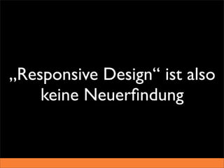 „Responsive Design“ ist also
    keine Neuerﬁndung
 