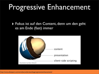 Progressive Enhancement

               ‣ Fokus ist auf den Content, denn um den geht
                    es am Ende (fast) immer




http://www.alistapart.com/articles/understandingprogressiveenhancement/
 