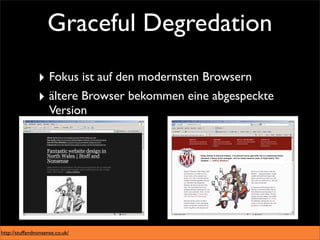 Graceful Degredation

                ‣ Fokus ist auf den modernsten Browsern
                ‣ ältere Browser bekommen eine abgespeckte
                     Version




http://stuffandnonsense.co.uk/
 