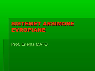 SISTEMET ARSIMORESISTEMET ARSIMORE
EVROPIANEEVROPIANE
Prof. Erlehta MATOProf. Erlehta MATO
 