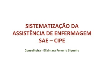 SISTEMATIZAÇÃO DA
ASSISTÊNCIA DE ENFERMAGEM
SAE – CIPE
Conselheira - Elizimara Ferreira Siqueira
 