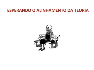 ESPERANDO O ALINHAMENTO DA TEORIA
 