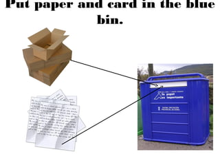 Put paper and card in the blue
bin.
 