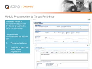 Módulo Programación de Tareas Periódicas
El sistema provee la
funcionalidad de generar
OT-tickets programados,
de forma automática.
Las principales
funcionalidades del módulo
son:
1. Programar las tareas
2. Controlar la ejecución
de las tareas
programadas
/ Desarrollo
 