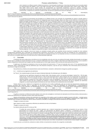 29/01/2020 · Processo Judicial Eletrônico - 1º Grau
https://pjepg.tjro.jus.br/consulta/ConsultaPublica/DetalheProcessoConsultaPublica/documentoSemLoginHTML.seam?ca=e116a0dfe281277cdf5… 6/15
solo e subsolo) e os reﬂexos a jusante_ (desbarrancamentos e movimentação de sedimentos, novas áreas de remanso, etc). Os estudos devem
ser supervisionados pelo IBAMA e, junto a este órgão licenciador, todos os demais órgãos responsáveis (DNIT, IPHAN, FUNAI, ICMBio, ANA,
ONS, ANEEL dentre outros). Devem também ser acompanhados por especialistas (engenheiros, agrônomos, geólogos, sociólogos,
antropólogos, economistas, etc) indicados pelo Ministério Público e custeados pelos consórcios, devendo comprovar nos autos, no prazo de 90
(noventa) dias, o andamento do reestudo ora determinado, sob pena de suspensão das licenças de operação (..)”.
Foram realizadas as seguintes considerações pelo Dr. Philip M. Fearnside[10]
(ﬁle:///C:/Users/207204/Documents/Pablo/Minutas/Enchente%20e%20Desbarrancamento/Senten%C3%A7as%20-
%20Laudos%20Luiz%20Guilherme%20e%20Edmar%20Val%C3%A9rio%20Gripp/SENTEN%C3%87A%20-%20TEXTO%20-%20%20LAUDO%20EDMAR%20-%207007500-
16.2017.docx#_ftn10), vejamos:
“(..) O processo de licenciamento das barragens do rio Madeira fornece uma ilustração da suscetibilidade do sistema à pressão política e
estabelece precedentes que enfraquecem as salvaguardas para futuras barragens. Alguns dos efeitos já são evidentes no licenciamento da
polêmica barragem de Belo Monte, no rio Xingu (Fearnside, 2012). O Ministério Público em Porto Velho realizou uma análise separada do EIA /
RIMA para as barragens do rio Madeira, juntamente com as questões complementares e respostas (COBRAPE, 2006). O Ministério Público, que
foi criado pela Constituição brasileira de 1988 como uma agência do Ministério da Justiça, é menos sujeito a pressões políticas de que são
órgãos como IBAMA. O Ministério Público tem tido um papel importante no processo de licenciamento para projetos na Amazônia desde a
Constituição de 1988 (ver Eve et al., 2000). Sob crescente pressão, o IBAMA aprovou o EIA/RIMA para as barragens do rio Madeira em setembro
de 2006, permitindo que as audiências públicas fossem realizadas (International Rivers, 2012). Em janeiro de 2007, o presidente Luiz Inácio Lula
da Silva (conhecido como Presidente "Lula") anunciou o "Programa de Aceleração do Crescimento" (PAC), que consistia em uma lista de
grandes projetos de infraestrutura, sendo as barragens do rio Madeira a mais alta entre as prioridades (Kepp, 2007). Ao longo de 2007, vários
projetos não infraestruturais relacionados à saúde e educação foram adicionados ao PAC, mas o ambiente tem sido notavelmente ausente das
atividades planejadas. Mais importante ainda, os esforços para abreviar o processo de revisão ambiental têm sido uma parte importante do
esforço para construir os projetos de infraestrutura, especialmente as barragens do rio Madeira (e.g., Switkes, 2008). Em 21 de março de 2007,
como parte do processo de concessão da Licença Prévia, a equipe técnica do departamento de licenciamento do IBAMA apresentou um
parecer de técnico de 221 páginas contra a aprovação da Licença Prévia (Deberdt et al., 2007). O documento só foi tornado público em 23 de
abril, depois da Ministra do Meio Ambiente já ter cedida à pressão presidencial para forçar a aprovação das barragens (Peixoto, 2007; Switkes,
2008). Muitos dos pontos levantados foram obtidos a partir da avaliação independente encomendado pelo Ministério Público de Rondônia
(COBRAPE, 2006). O chefe do Departamento de Licenciamento foi imediatamente substituído, supostamente como um sinal do
descontentamento do governo com a posição da equipe técnica (Faleiros, 2007). Mesmo que no seu despacho aﬁrmou que “deixo de acolher”
o parecer negativo da equipe técnica, ele pediu estudos posteriores em vez de autorizar imediatamente a concessão da Licença Prévia (Kunz
Júnior, 2007). O parecer técnico feito pela equipe do Departamento de Licenciamento havia solicitado que um novo EIA/RIMA fosse elaborado.
A equipe depois apresentou uma série de 40 perguntas a serem respondidas pelos proponentes (Brasil, IBAMA, 2007a,b,c). Um editorial no
jornal O Estado de São Paulo classiﬁcou o equipe do IBAMA como envolvidos em "molecagem" no tratamento de um projeto tão importante,
fazendo perguntas "com o objetivo transparente de rejeitar o licenciamento prévio" (OESP, 2007)”.
Nessa toada, salta à cognição o fato de ter havido um verdadeiro atropelo político das questões técnicas essenciais à proteção do meio ambiente
ecologicamente equilibrado, para a aprovação do empreendimento exploratório, que denota o ﬁm precípuo do anseio da sociedade de risco contemporânea, a
expansão econômica para obtenção de lucros cada vez maiores, ignorando as consequências lesivas em sua amplitude concreta, ou ocultando-as propositadamente, o
que conﬁrma a concepção daquilo que Ulrich Beck denominou irresponsabilidade organizada.
6.2.        Terras Caídas
O fenômeno das terras caídas possui recorrência nos rios considerados como de curso novo, em estado de formação, também denominados rios de águas
brancas (que na verdade se mostram barrentas) vez que a constante modiﬁcação de seu leito e margens é decorrência da erosão ﬂuvial que por sua vez ocasiona a
ruptura, solapamento e desmanche das margens, que são arrastadas para um outro lugar à jusante, tanto nas áreas de várzea quanto de terra ﬁrme. 
É sabido que o Rio Madeira é considerado um dos rios mais velozes do mundo sendo o 17º maior em extensão, bem como o 3º em capacidade de carga
sedimentar, sendo o responsável por 50% dos sedimentos que o Rio Amazonas transporta, o que faz com que o fenômeno retro mencionado possua ocorrência e
recorrência ao longo de sua extensão.
Para veriﬁcarmos a inﬂuência do empreendimento sobre esse fenômeno, necessário o delineamento de algumas questões que seguem.
6.2.1.   A dinâmica de carregamento de sedimentos
No “Tomo E”, de complementação ao Estudo de Impacto Ambiental elaborado, fora delineado que o Rio Madeira:
“caracteriza-se por signiﬁcativo transporte de material sólido. Nele prevalece, porém, com grande porcentagem, material ﬁno - 25% de argila,
60,6% de silte, 12% de areia ﬁna (Φ<0,25mm) e 2,4% de areia grossa (Φ>0,25mm). Desse material, 94,3 % é transportado em suspensão na
corrente líquida e 5,7 % é arrastado no leito ou salta junto a ele. Além disso, somente 0,44% do total de sedimentos correspondem ao
sedimento graúdo, composto por areia média, areia grossa e traços de pedregulho. Dessa forma somente esta última parcela do material
sólido (0,44% do total) não teria condições de ultrapassar a barreira imposta pelos barramentos até que os depósitos de sedimentos
atingissem os canais de aproximação dos vertedouros, por onde o fenômeno do arrastamento teria continuidade”.
Todavia, observa-se que a dinâmica do carregamento de sedimentos do rio sofreu modiﬁcações, pelo que se extrai dos levantamentos realizados pela
empresa contratada pela requerida, (PCE), e registrados no documento intitulado “4ª ETAPA DO PROGRAMA DE LEVANTAMENTOS E MONITORAMENTO
HIDROSSEDIMENTOLÓGICO DO RIO MADEIRA E DO RESERVATÓRIO DA UHE SANTO ANTÔNIO - CONSOLIDAÇÃO E ANÁLISE DOS DADOS HIDROSSEDIMENTOLÓGICOS
DO RIO MADEIRA – JANEIRO DE 2008 A DEZEMBRO DE 2014”[11]
(ﬁle:///C:/Users/207204/Documents/Pablo/Minutas/Enchente%20e%20Desbarrancamento/Senten%C3%A7as%20-
%20Laudos%20Luiz%20Guilherme%20e%20Edmar%20Val%C3%A9rio%20Gripp/SENTEN%C3%87A%20-%20TEXTO%20-%20%20LAUDO%20EDMAR%20-%207007500-
16.2017.docx#_ftn11).
Os gráﬁcos constantes no referido documento adotam como centro de convergência o enchimento do reservatório da UHE Santo Antônio, demonstrando a
dinâmica de sedimentos em suspensão e de leito, antes e após esse evento.
Vejamos primeiramente a dinâmica dos sedimentos em suspensão no Rio madeira a partir da seção de medição à jusante do Rio Beni – instalada apenas
em período posterior ao enchimento dos reservatórios – até a seção de medição em Humaitá/AM, próxima à foz do Rio Madeira, ressaltando que a região outrora
conhecida como Cachoeira do Caldeirão do Inferno, onde se construiu a UHE JIRAU, se conﬁgura como área de montante da UHE Santo Antônio:
*Imagens no arquivo em anexo.
Agora, vejamos os dados comparativos referentes aos sedimentos do leito no Rio Madeira:
*Imagens no arquivo em anexo.
No relatório elaborado pela PCE constou (p.180):
“A análise das curvas evidenciou, conforme esperado, que o material transportado em suspensão corresponde, em sua maioria, à faixa
granulométrica de material ﬁno (silte + argila), com granulometria de diâmetro inferior a 0,0625mm. A comparação entre as curvas
desenvolvidas com os dados anteriores ao fechamento das barragens e posteriores evidenciou uma alteração de comportamento nas estações
de jusante em relação à de montante. Em Abunã, as descargas sólidas de material ﬁno (argila+silte e areia ﬁna) aumentam após outubro de
2012, enquanto que para as areias média e grossa, o transporte decai. Já para as estações UHE Santo Antônio Porto Velho e São Carlos,
observa-se o oposto: um menor transporte de material ﬁno e um aumento das descargas de areia média e grossa. Esse fenômeno pode estar
relacionado à formação do reservatório da UHE Jirau, onde deveria prevalecer a deposição do material mais graúdo. Ao mesmo tempo, a
intensa erosão na região de jusante, próxima à barragem da UHE Santo Antônio, libera do leito sedimentos de diâmetros maiores, colocando-
os em suspensão. Se espera que novos dados contribuam para uma melhor compreensão do comportamento nestas estações”. (destaquei)
O perito do juízo, Luiz Guilherme, analisando os dados colhidos no levantamento realizado, fez as seguintes considerações:
 