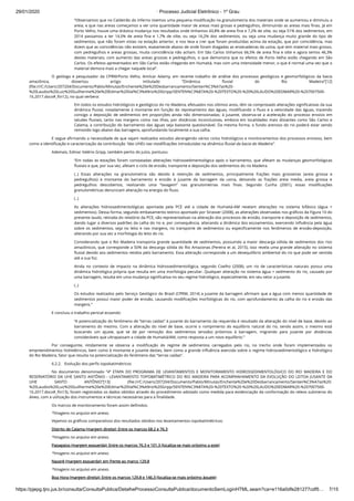 29/01/2020 · Processo Judicial Eletrônico - 1º Grau
https://pjepg.tjro.jus.br/consulta/ConsultaPublica/DetalheProcessoConsultaPublica/documentoSemLoginHTML.seam?ca=e116a0dfe281277cdf5… 7/15
“Observamos que no Caldeirão do Inferno tivemos uma pequena modiﬁcação na granulometria dos materiais onde se aumentou e diminuiu a
areia, e que nas areias começamos a ver uma quantidade maior de areias mais grosas e pedregulhos, diminuindo as areias mais ﬁnas. Já em
Porto Velho, houve uma drástica mudança nos resultados onde tínhamos 43,8% de areia ﬁna e 7,2% de silte, ou seja 51% dos sedimentos, em
2014 passamos a ter 14,5% de areia ﬁna e 1,7% de silte, ou seja 16,2% dos sedimentos, ou seja uma mudança muito grande do tipo de
sedimentos, que não foram vistas na estação anterior, e nos leva a crer que foram produzidas acima da estação, que por coincidência, mas
dizem que as coincidências não existem, exatamente abaixo de onde foram dragadas as ensecadeiras da usina, que tem material mais grosso,
com pedregulhos e areias grossas, muita coincidência não acham. Em São Carlos tínhamos 66,5% de areia ﬁna e silte e agora temos 46,3%
destes materiais, com aumento das areias grossas e pedregulhos, o que demonstra que os efeitos de Porto Velho estão chegando em São
Carlos. Os efeitos apresentados em São Carlos estão chegando em Humaitá, mas com uma intensidade menor, o que é normal uma vez que o
material demora mais a chegar naquele local”.
O geólogo e pesquisador da CPRM/Porto Velho, Amilcar Adamy, em recente trabalho de análise dos processos geológicos e geomorfológicos da bacia
amazônica, dissertou artigo intitulado “Dinâmica ﬂuvial do Rio Madeira”[12]
(ﬁle:///C:/Users/207204/Documents/Pablo/Minutas/Enchente%20e%20Desbarrancamento/Senten%C3%A7as%20-
%20Laudos%20Luiz%20Guilherme%20e%20Edmar%20Val%C3%A9rio%20Gripp/SENTEN%C3%87A%20-%20TEXTO%20-%20%20LAUDO%20EDMAR%20-%207007500-
16.2017.docx#_ftn12), no qual verbera:
Em todos os estudos hidrológicos e geológicos do rio Madeira, efetuados nos últimos anos, têm se comprovado alterações signiﬁcativas da sua
dinâmica ﬂuvial, notadamente à montante em função do represamento das águas, modiﬁcando o ﬂuxo e a velocidade das águas, trazendo
consigo a deposição de sedimentos em proporções ainda não dimensionadas; à jusante, observa-se a aceleração do processo erosivo em
taludes ﬂuviais, tanto nas margens como nas ilhas, por distâncias inconclusivas, embora em localidades mais distantes como São Carlos e
Calama, a contribuição do barramento das águas seja bastante questionável. Da mesma forma, o fundo arenoso do rio poderá estar sendo
removido logo abaixo das barragens, aprofundando localmente a sua calha.
E segue aﬁrmando a necessidade de que sejam realizados estudos abrangendo vários ciclos hidrológicos e monitoramentos dos processos erosivos, bem
como a identiﬁcação e caracterização da contribuição “das UHEs nas modiﬁcações introduzidas na dinâmica ﬂuvial da bacia do Madeira”.
Ademais, Edmar Valério Gripp, também perito do juízo, pontuou:
“Em todas as estações foram constatadas alterações hidrossedimentológica após o barramento, que afetam as mudanças geomorfológicas
ﬂuviais e que, por sua vez, afetam o ciclo de erosão, transporte e deposição dos sedimentos do rio Madeira.
(..) Essas alterações na granulometria são devido à retenção de sedimentos, principalmente frações mais grosseiras (areia grossa e
pedregulhos) à montante do barramento e erosão à jusante da barragem da usina, deixando as frações areia media, areia grossa e
pedregulhos descobertos, realizando uma “lavagem” nas granulometrias mais ﬁnas. Segundo Cunha (2001), essas modiﬁcações
granulométricas denunciam alteração na energia do ﬂuxo.
(..)
As alterações hidrossedimentológicas apontada pela PCE até a cidade de Humaitá-AM revelam alterações no sistema bifásico (água +
sedimentos). Dessa forma, segundo embasamento teórico apontado por Strasser (2008), as alterações observadas nos gráﬁcos da Figura 10 do
presente laudo, retirada do relatório da PCE, são representativas na alteração dos processos de erosão, transporte e deposição de sedimentos,
dando lugar a diversos padrões da calha do rio e, por consequência, alterando a dinâmica dos escoamentos, exercendo inﬂuência pela água
sobre os sedimentos, seja no leito e nas margens, no transporte de sedimentos ou especiﬁcamente nos fenômenos de erosão-deposição,
alterando por sua vez a morfologia do leito do rio.
Considerando que o Rio Madeira transporta grande quantidade de sedimentos, possuindo a maior descarga sólida de sedimentos dos rios
amazônicos, que corresponde a 50% da descarga sólida do Rio Amazonas (Pereira et al, 2015), isso revela uma grande alteração no sistema
ﬂuvial devido aos sedimentos retidos pelo barramento. Essa alteração corresponde a um desequilíbrio ambiental do rio que pode ser sentida
até a sua foz.
Ainda no contexto de impacto na dinâmica hidrossedimentológica, segundo Coelho (2008), um rio de características naturais possui uma
dinâmica hidrológica própria que resulta em uma morfologia peculiar. Qualquer alteração no sistema água + sedimento do rio, causado por
uma barragem, resulta em uma mudança signiﬁcativa no seu regime hidrológico, especialmente, em seu setor a jusante.
(..)
Os estudos realizados pelo Serviço Geológico do Brasil (CPRM, 2014) a jusante da barragem aﬁrmam que a água com menos quantidade de
sedimentos possui maior poder de erosão, causando modiﬁcações morfológicas do rio, com aprofundamento da calha do rio e erosão das
margens.”
E concluiu o trabalho pericial ecoando:
“A potencialização do fenômeno de “terras caídas” à jusante do barramento da requerida é resultado da alteração do nível de base, devido ao
barramento do mesmo. Com a alteração do nível de base, ocorre o rompimento do equilíbrio natural do rio, sendo assim, o mesmo está
buscando um ajuste, que se dá por remoção dos sedimentos (erosão) próximos à barragem, migrando para jusante por distâncias
consideráveis que ultrapassam a cidade de Humaitá/AM, como resposta a um novo equilíbrio.”
Por conseguinte, nitidamente se observa a modiﬁcação do regime de sedimentos carregados pelo rio, no trecho onde foram implementados os
empreendimentos hidrelétricos, bem como à montante e jusante destes, bem como a grande inﬂuência exercida sobre o regime hidrossedimentológico e hidrológico
do Rio Madeira, fator que resulta na potencialização do fenômeno das “terras caídas”.
6.2.2.   Evolução dos perﬁs topobatimétricos
No documento denominado “4ª ETAPA DO PROGRAMA DE LEVANTAMENTOS E MONITORAMENTO HIDROSSEDIMENTOLÓGICO DO RIO MADEIRA E DO
RESERVATÓRIO DA UHE SANTO ANTÔNIO - LEVANTAMENTO TOPOBATIMÉTRICO DO RIO MADEIRA PARA ACOMPANHAMENTO DA EVOLUÇÃO DO LEITOA JUSANTE DA
UHE SANTO ANTÔNIO”[13] (ﬁle:///C:/Users/207204/Documents/Pablo/Minutas/Enchente%20e%20Desbarrancamento/Senten%C3%A7as%20-
%20Laudos%20Luiz%20Guilherme%20e%20Edmar%20Val%C3%A9rio%20Gripp/SENTEN%C3%87A%20-%20TEXTO%20-%20%20LAUDO%20EDMAR%20-%207007500-
16.2017.docx#_ftn13), foram registrados os dados obtidos através do procedimento adotado como medida para evidenciação da conformação do relevo submerso do
álveo, com a utilização dos instrumentos e técnicas necessárias para a ﬁnalidade.
Os marcos de monitoramento foram assim deﬁnidos:
*Imagens no arquivo em anexo.
Vejamos os gráﬁcos comparativos dos resultados obtidos nos levantamentos topobatimétricos:
Distrito de Calama (margem direita): Entre os marcos 68.2 e 76.3
*Imagens no arquivo em anexo. 
Papagaios (margem esquerda): Entre os marcos 76.3 e 101.3 (localiza-se mais próximo a este)
*Imagens no arquivo em anexo. 
Nazaré (margem esquerda): em frente ao marco 129.8
*Imagens no arquivo em anexo. 
Boa Hora (margem direita): Entre os marcos 129.8 e 146.3 (localiza-se mais próximo àquele)
 