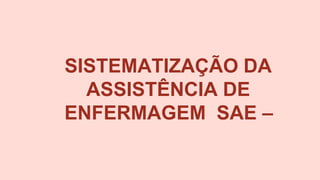 SISTEMATIZAÇÃO DA
ASSISTÊNCIA DE
ENFERMAGEM SAE –
 