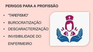 PERIGOS PARA A PROFISSÃO
• “TAREFISMO”
• BUROCRATIZAÇÃO
• DESCARACTERIZAÇÃO
• INVISIBILIDADE DO
ENFERMEIRO
 