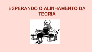 ESPERANDO O ALINHAMENTO DA
TEORIA
 
