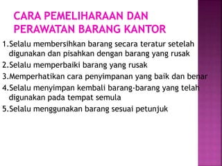 1.Selalu membersihkan barang secara teratur setelah
digunakan dan pisahkan dengan barang yang rusak
2.Selalu memperbaiki barang yang rusak
3.Memperhatikan cara penyimpanan yang baik dan benar
4.Selalu menyimpan kembali barang-barang yang telah
digunakan pada tempat semula
5.Selalu menggunakan barang sesuai petunjuk
 