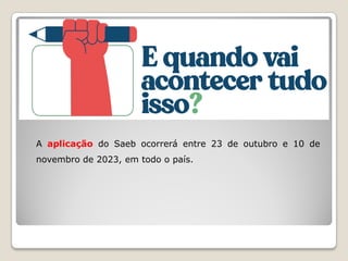 A aplicação do Saeb ocorrerá entre 23 de outubro e 10 de
novembro de 2023, em todo o país.
 