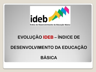 EVOLUÇÃO IDEB – ÍNDICE DE
DESENVOLVIMENTO DA EDUCAÇÃO
BÁSICA
 