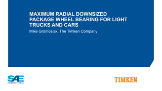 MAXIMUM RADIAL DOWNSIZED
PACKAGE WHEEL BEARING FOR LIGHT
TRUCKS AND CARS
Mike Gromosiak, The Timken Company
 
