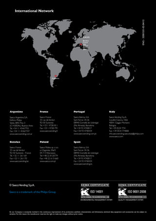 International Network




                                                                                                                                                                                     ENG - 32001531-02-04/12
                                                                                                    EUROPE:
                                                                                                    Benelux
                                                                                                    France
                                                                                                    Italy
                                                                                                    Poland
                                                                                                    Portugal
                                                                                                    Spain




                                                          Argentina




Argentina                                France                                         Portugal                                        Italy

Saeco Argentina S.A.                     Saeco France                                   Saeco Ibérica, S.A.                             Saeco Vending S.p.A.
Edificio Philips                         33 rue de Verdun                               Sant Ferran 34-36                               Località Casona, 1066
Vedia 3892 Piso 3                        92150 Suresnes                                 08940 Cornellá de Llobregat                     40041 Gaggio Montano
(C1430DAL) Buenos Aires                  Tel. +33 1 47281811                            (Pol. Almeda) Barcelona                         Bologna
Tel. +54 11 45467755                     Fax +33 1 47281791                             Tel. +34 93 4740017                             Tel: +39 0534 7741
Fax +54 11 45467747                      www.saecovending.fr                            Fax +34 93 4740434                              Fax: +39 0534 774808
www.saecovending.com.ar                                                                 www.saecovending.com.pt                         info.saecovending.saecoitaly@philips.com
                                                                                                                                        www.saeco.com

Benelux                                  Poland                                         Spain

Saeco France                             Saeco Polska sp. z o.o.                        Saeco Ibérica, S.A.
33 rue de Verdun                         ul. Zeganska, 30a/5                            Sant Ferran 34-36
92150 Suresnes - France                  04-713 Warszawa                                08940 Cornellá de Llobregat
Tel. +32 11 261169                       Tel: +48 22 8120779                            (Pol. Almeda) Barcelona
Fax +32 11 261170                        Fax: +48 22 6131660                            Tel. +34 93 4740017
www.saecovending.be                      www.saeco.com.pl                               Fax +34 93 4740434
                                                                                        www.saecovending.es




© Saeco Vending S.p.A.

Saeco is a trademark of the Philips Group

                                                                                                 ENVIRONMENTAL MANAGEMENT SYSTEM                     QUALITY MANAGEMENT SYSTEM




As our Company is constantly involved in the continuous improvement of its production, aesthetic characteristics and dimensions, technical data, equipment and accessories can be subject to
variation. For this reason the manufacturer reserves the right to make any changes without prior notice.
 