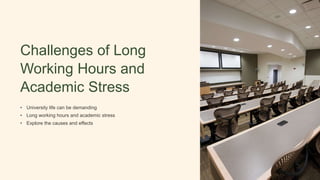 Challenges of Long
Working Hours and
Academic Stress
• University life can be demanding
• Long working hours and academic stress
• Explore the causes and effects
 