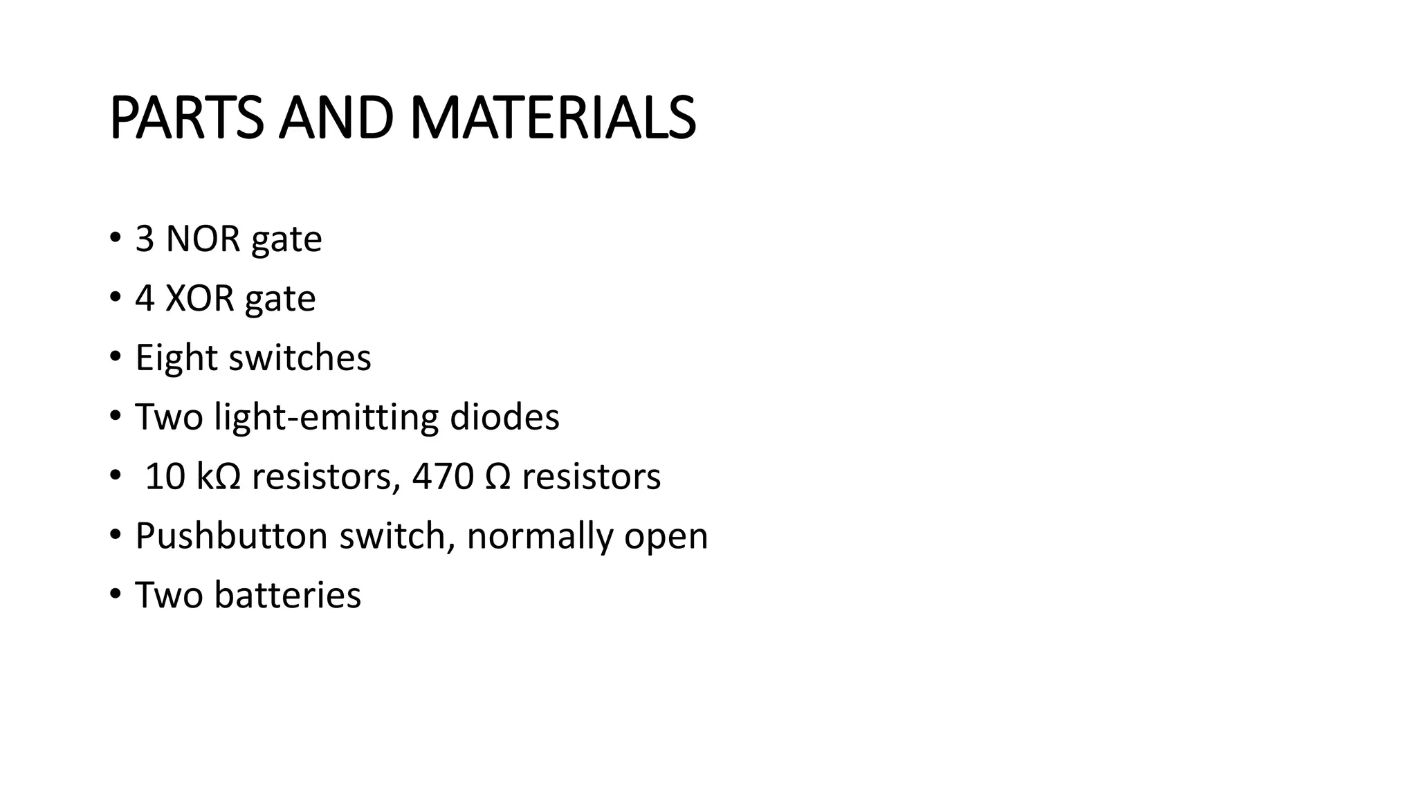 PARTS AND MATERIALS
• 3 NOR gate
• 4 XOR gate
• Eight switches
• Two light-emitting diodes
• 10 kΩ resistors, 470 Ω resistors
• Pushbutton switch, normally open
• Two batteries
