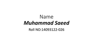 Name
Muhammad Saeed
Roll NO:14093122-026
 