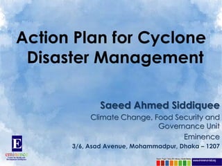 Action Plan for Cyclone
 Disaster Management

              Saeed Ahmed Siddiquee
           Climate Change, Food Security and
                            Governance Unit
                                  Eminence
      3/6, Asad Avenue, Mohammadpur, Dhaka – 1207
 