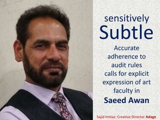 sensitively
Subtle
Accurate
adherence to
audit rules
calls for explicit
expression of art
faculty in
Saeed Awan
Sajid Imtiaz: Creative Director Adage
 