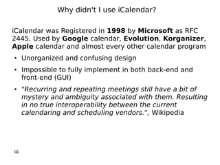 iCalendar was Registered in 1998 by Microsoft as RFC
2445. Used by Google calendar, Evolution, Korganizer,
Apple calendar ...