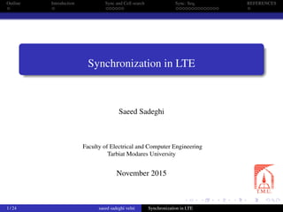 Outline Introduction Sync and Cell search Sync. Seq. REFERENCES
Synchronization in LTE
Saeed Sadeghi
Faculty of Electrical and Computer Engineering
Tarbiat Modares University
November 2015
1 / 24 saeed sadeghi velni Synchronization in LTE
 