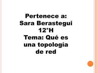 Pertenece a:
Sara Berastegui
      12°H
 Tema: Qué es
 una topología
     de red
 