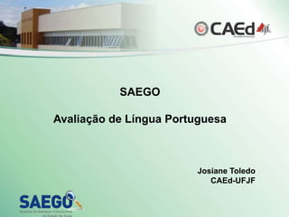SAEGO
Avaliação de Língua Portuguesa
Josiane Toledo
CAEd-UFJF
 