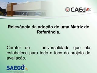 Relevância da adoção de uma Matriz de Referência. Caráter de  universalidade que ela estabelece para todo o foco do projeto de avaliação. 