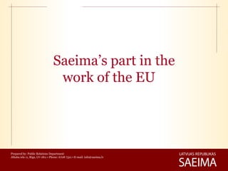 Saeima’s part in the
                                  work of the EU




Prepared by: Public Relations Department
Jēkaba iela 11, Rīga, LV-1811 • Phone: 6708 7321 • E-mail: info@saeima.lv
 