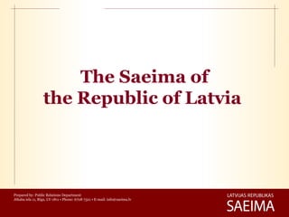 The Saeima of
                  the Republic of Latvia




Prepared by: Public Relations Department
Jēkaba iela 11, Rīga, LV-1811 • Phone: 6708 7321 • E-mail: info@saeima.lv
 