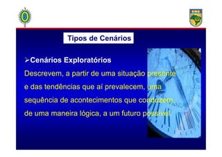 Tipos de Cenários
Cenários Exploratórios
Descrevem, a partir de uma situação presente
e das tendências que aí prevalecem, uma
sequência de acontecimentos que conduzem,
de uma maneira lógica, a um futuro possível.
 