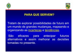 Tratam de explorar possibilidades de futuro em
um mundo de grandes mudanças, mapeando e
PARA QUE SERVEM?
um mundo de grandes mudanças, mapeando e
organizando as incertezas e tendências.
São eficazes para antecipar futuros
alternativos e assim melhorar as decisões
tomadas no presente.
 