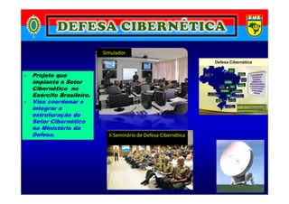 - Projeto que
implanta o Setor
Cibernético no
Exército Brasileiro.
- Visa coordenar e
Defesa Cibernética
SimuladorSimulador
- Visa coordenar e
integrar a
estruturação do
Setor Cibernético
no Ministério da
Defesa. II Seminário de Defesa Cibernética
 