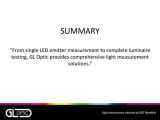 SUMMARY
“From single LED emitter measurement to complete luminaire
testing, GL Optic provides comprehensive light measurement
solutions.”
 