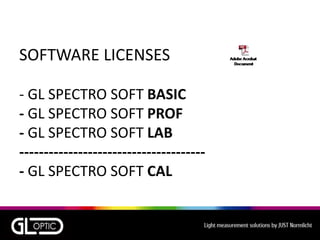 SOFTWARE LICENSES
- GL SPECTRO SOFT BASIC
- GL SPECTRO SOFT PROF
- GL SPECTRO SOFT LAB
--------------------------------------
- GL SPECTRO SOFT CAL
 