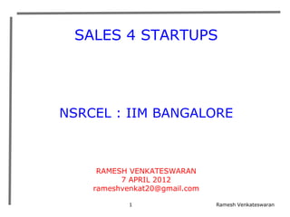 SALES 4 STARTUPS




NSRCEL : IIM BANGALORE



     RAMESH VENKATESWARAN
          7 APRIL 2012
    rameshvenkat20@gmail.com

            1                  Ramesh Venkateswaran
 