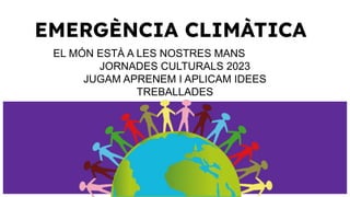 EMERGÈNCIA CLIMÀTICA
EL MÓN ESTÀ A LES NOSTRES MANS
JORNADES CULTURALS 2023
JUGAM APRENEM I APLICAM IDEES
TREBALLADES
 