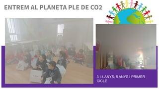ENTREM AL PLANETA PLE DE CO2
3 I 4 ANYS, 5 ANYS I PRIMER
CICLE
 