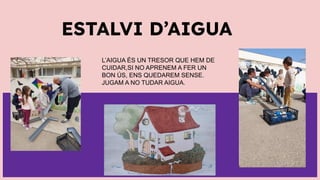 ESTALVI D’AIGUA
L’AIGUA ÉS UN TRESOR QUE HEM DE
CUIDAR,SI NO APRENEM A FER UN
BON ÚS, ENS QUEDAREM SENSE.
JUGAM A NO TUDAR AIGUA.
 